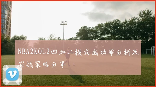 NBA2KOL2四加二模式成功率分析及实战策略分享