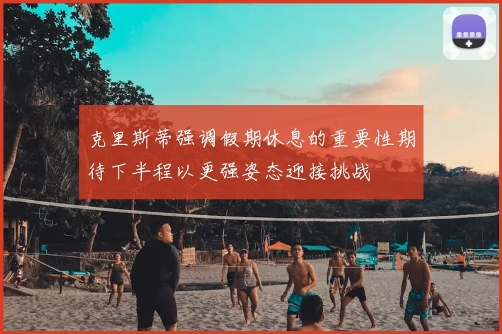 克里斯蒂强调假期休息的重要性期待下半程以更强姿态迎接挑战