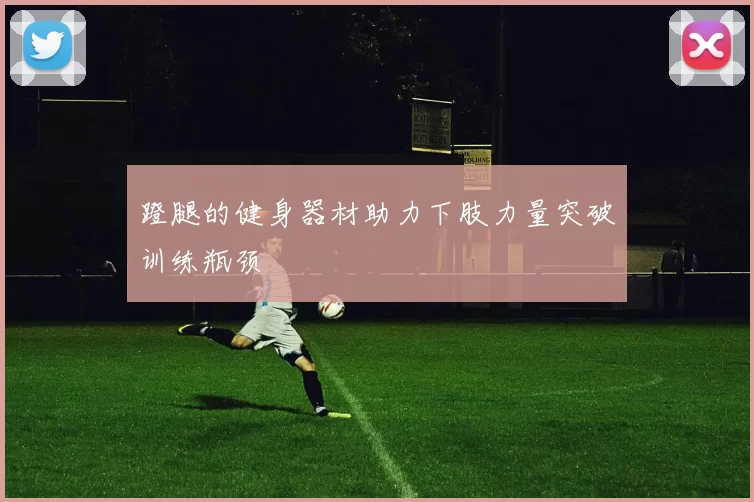 蹬腿的健身器材助力下肢力量突破训练瓶颈