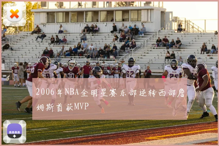 2006年NBA全明星赛东部逆转西部詹姆斯首获MVP