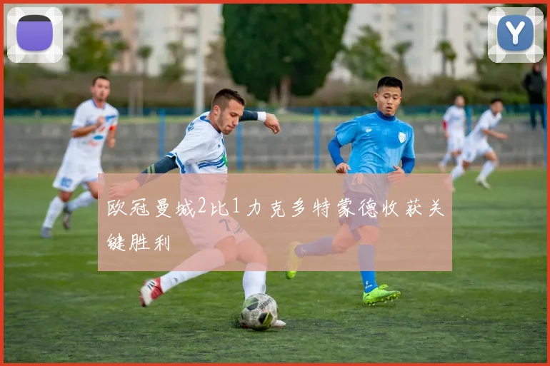 欧冠曼城2比1力克多特蒙德收获关键胜利
