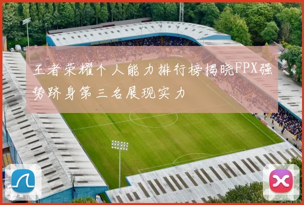 王者荣耀个人能力排行榜揭晓FPX强势跻身第三名展现实力
