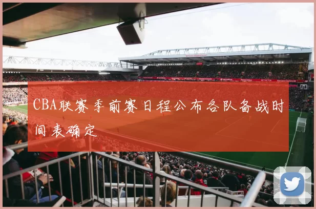 CBA联赛季前赛日程公布各队备战时间表确定