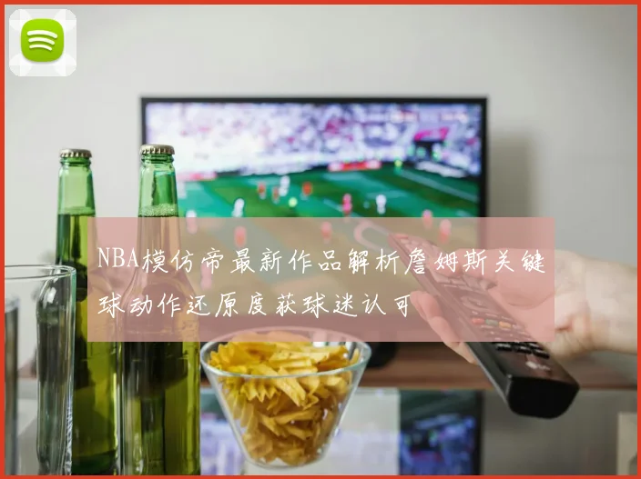 NBA模仿帝最新作品解析詹姆斯关键球动作还原度获球迷认可