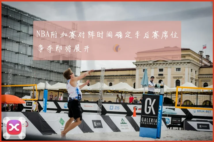 NBA附加赛对阵时间确定季后赛席位争夺即将展开