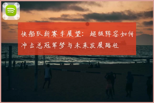 快船队新赛季展望：超级阵容如何冲击总冠军梦与未来发展路径