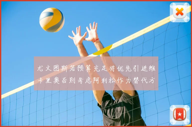 尤文图斯若预算充足将优先引进维卡里奥否则考虑阿利松作为替代方案