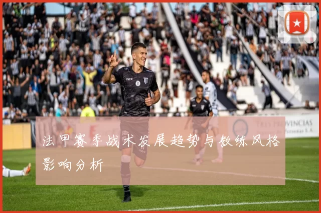 法甲赛季战术发展趋势与教练风格影响分析