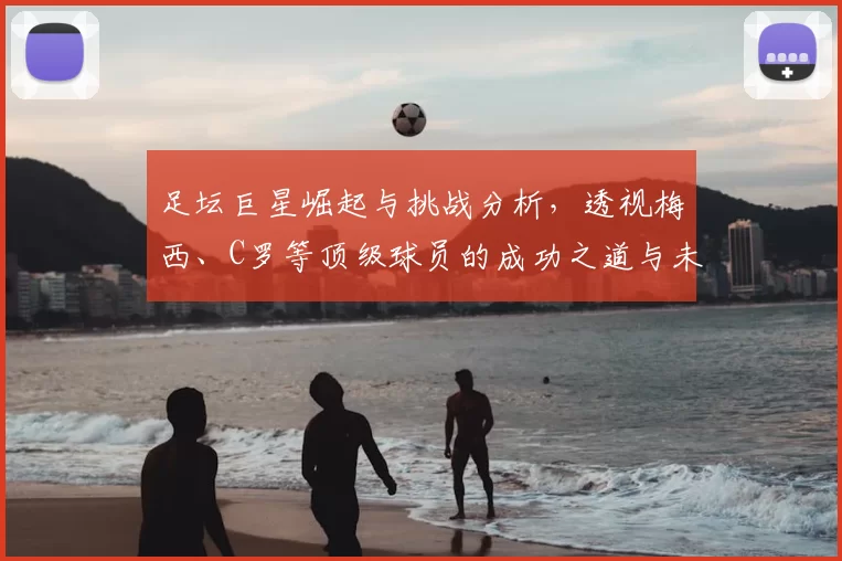 足坛巨星崛起与挑战分析，透视梅西、C罗等顶级球员的成功之道与未来动向