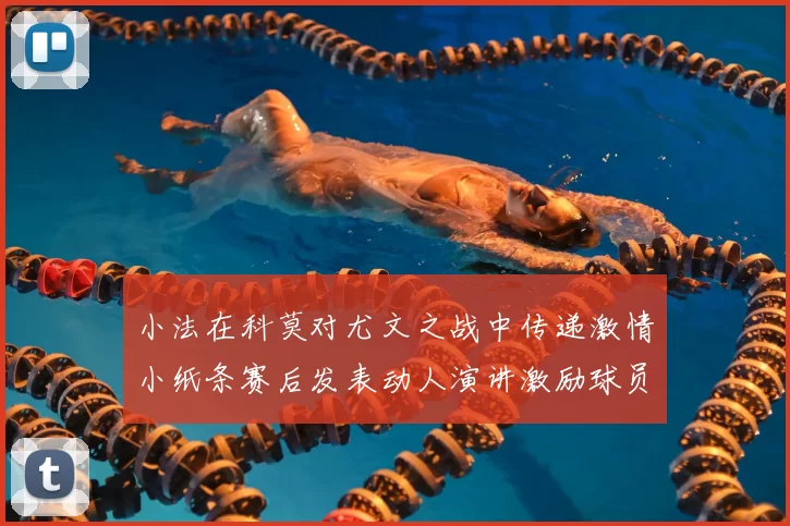 小法在科莫对尤文之战中传递激情小纸条赛后发表动人演讲激励球员士气