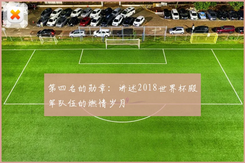 第四名的勋章：讲述2018世界杯殿军队伍的燃情岁月
