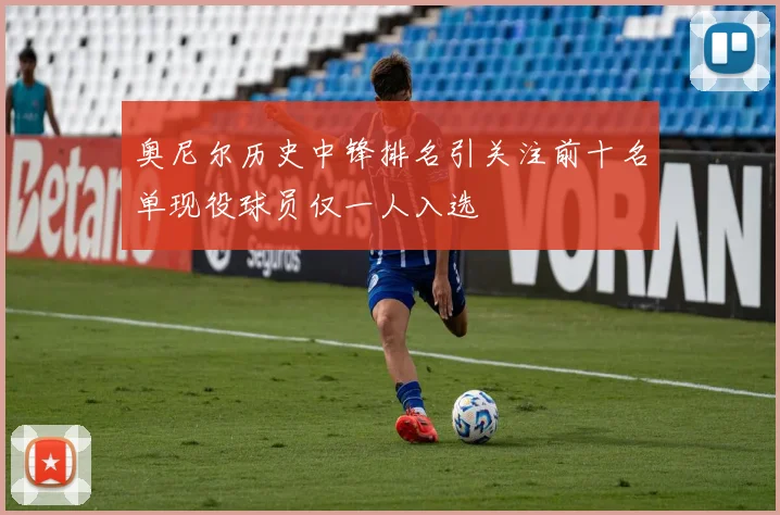 奥尼尔历史中锋排名引关注前十名单现役球员仅一人入选