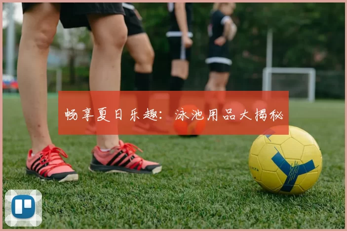 畅享夏日乐趣：泳池用品大揭秘