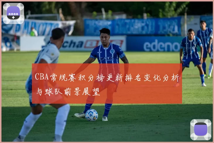 CBA常规赛积分榜更新排名变化分析与球队前景展望