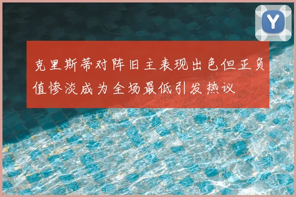 克里斯蒂对阵旧主表现出色但正负值惨淡成为全场最低引发热议