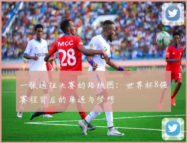 一张通往决赛的路线图：世界杯8强赛程背后的角逐与梦想