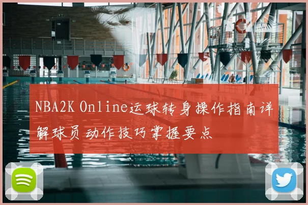 NBA2K Online运球转身操作指南详解球员动作技巧掌握要点