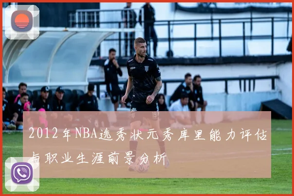 2012年NBA选秀状元秀库里能力评估与职业生涯前景分析