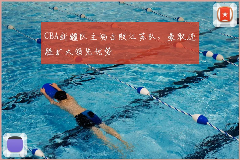 CBA新疆队主场击败江苏队,豪取连胜扩大领先优势