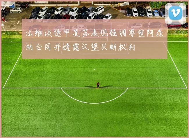 法维谈德甲复苏表现强调尊重阿森纳合同并透露汉堡买断权利