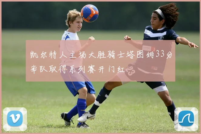凯尔特人主场大胜骑士塔图姆33分率队取得系列赛开门红