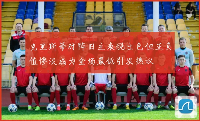 克里斯蒂对阵旧主表现出色但正负值惨淡成为全场最低引发热议