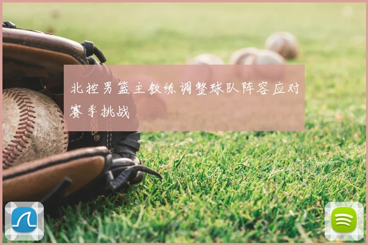 北控男篮主教练调整球队阵容应对赛季挑战