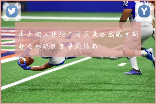 勇士湖人快船三方交易达成威金斯赴洛杉矶改变争冠格局