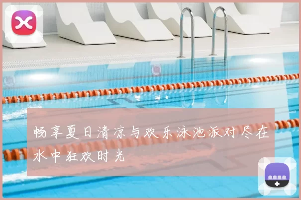 畅享夏日清凉与欢乐泳池派对尽在水中狂欢时光