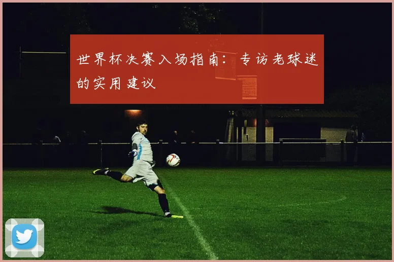世界杯决赛入场指南:专访老球迷的实用建议