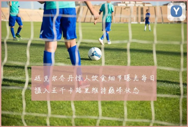 迈克尔乔丹惊人饮食细节曝光每日摄入五千卡路里维持巅峰状态