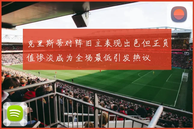 克里斯蒂对阵旧主表现出色但正负值惨淡成为全场最低引发热议