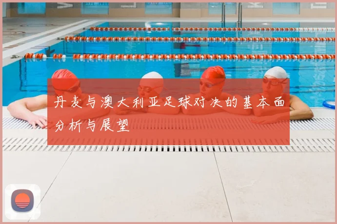丹麦与澳大利亚足球对决的基本面分析与展望