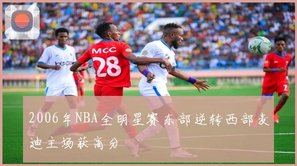 2006年NBA全明星赛东部逆转西部麦迪主场获高分