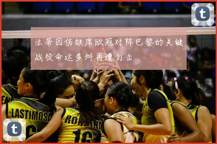法蒂因伤缺席欧冠对阵巴黎的关键战役命运多舛再遭打击