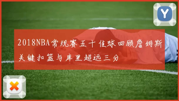 2018NBA常规赛五十佳球回顾詹姆斯关键扣篮与库里超远三分