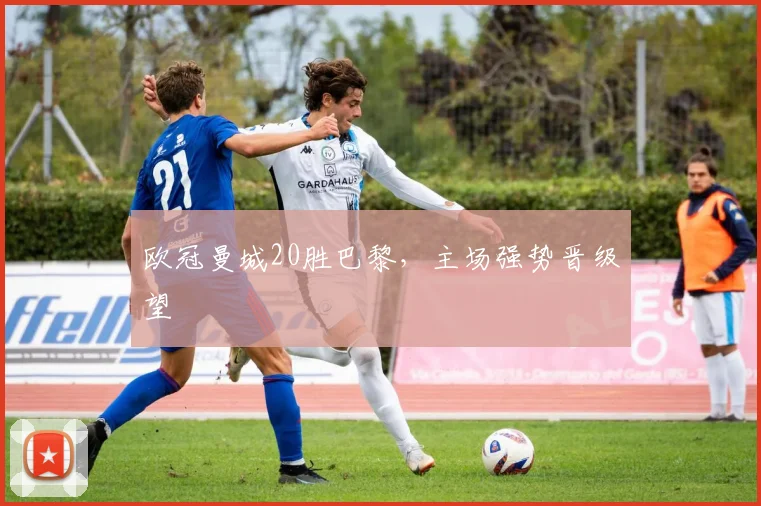 欧冠曼城20胜巴黎，主场强势晋级望