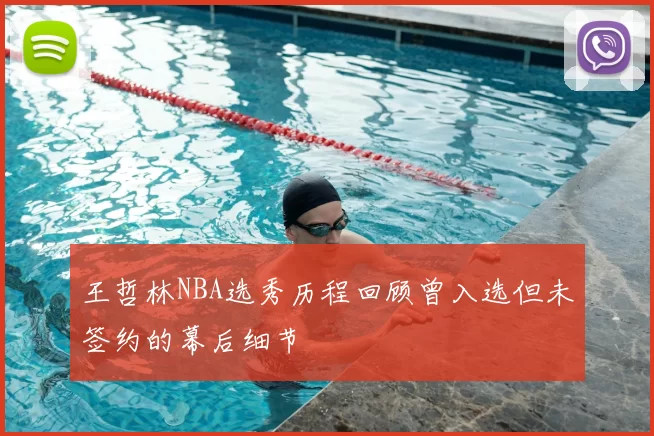 王哲林NBA选秀历程回顾曾入选但未签约的幕后细节