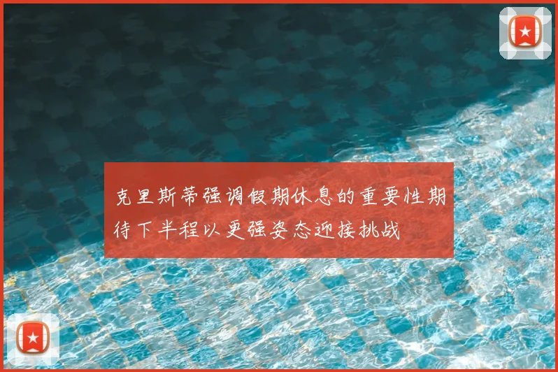 克里斯蒂强调假期休息的重要性期待下半程以更强姿态迎接挑战
