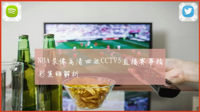 NBA录像高清回放CCTV5直播赛事精彩集锦解析