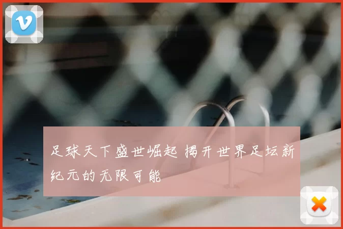 足球天下盛世崛起 揭开世界足坛新纪元的无限可能