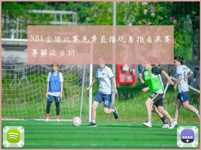 NBA全场比赛免费直播观看指南及赛事解读分析