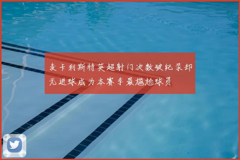 麦卡利斯特英超射门次数破纪录却无进球成为本赛季最尴尬球员