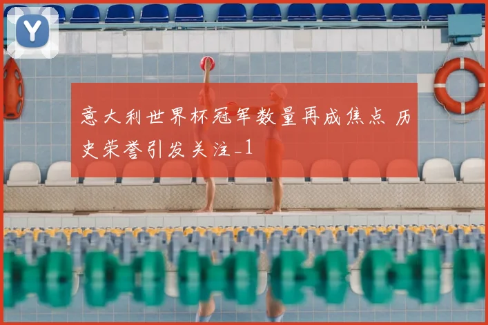 意大利世界杯冠军数量再成焦点 历史荣誉引发关注_1