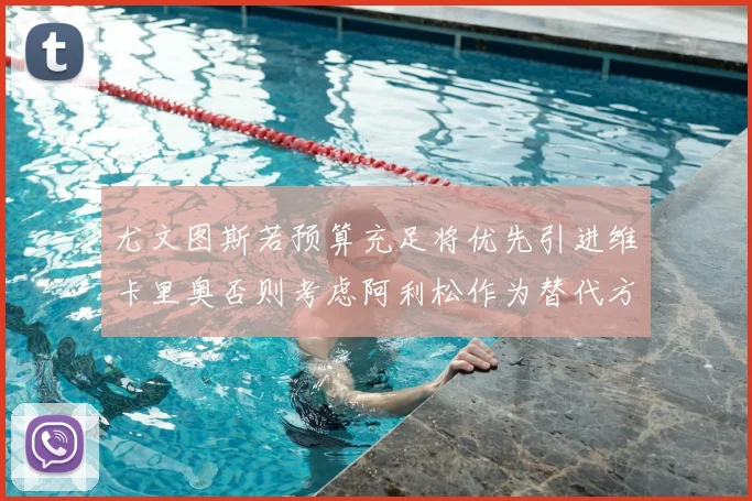 尤文图斯若预算充足将优先引进维卡里奥否则考虑阿利松作为替代方案