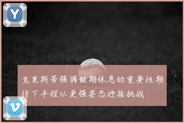 克里斯蒂强调假期休息的重要性期待下半程以更强姿态迎接挑战