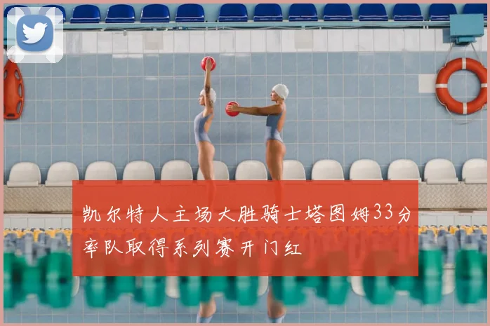 凯尔特人主场大胜骑士塔图姆33分率队取得系列赛开门红