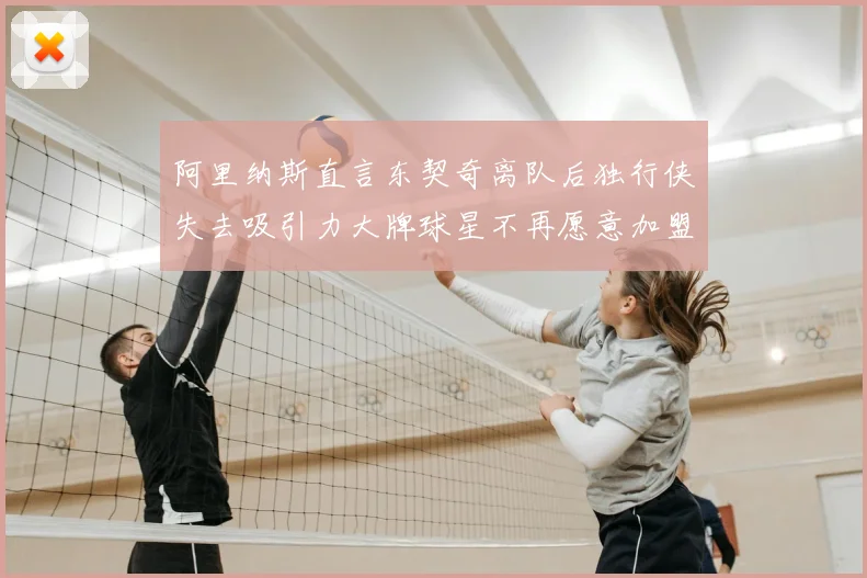 阿里纳斯直言东契奇离队后独行侠失去吸引力大牌球星不再愿意加盟