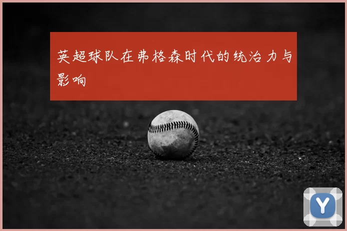 英超球队在弗格森时代的统治力与影响