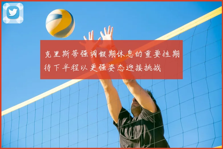 克里斯蒂强调假期休息的重要性期待下半程以更强姿态迎接挑战